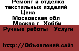 Ремонт и отделка текстильных изделий › Цена ­ 1 000 - Московская обл., Москва г. Хобби. Ручные работы » Услуги   